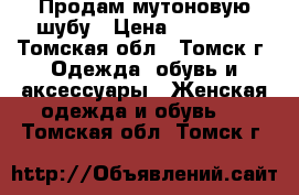 Продам мутоновую шубу › Цена ­ 10 000 - Томская обл., Томск г. Одежда, обувь и аксессуары » Женская одежда и обувь   . Томская обл.,Томск г.